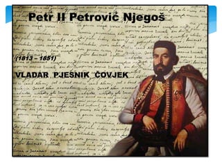 Petr II Petrović Njegoš 
(1813 – 1851) 
VLADAR PJESNIK ČOVJEK 
 