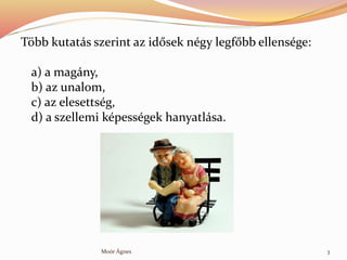 T?bb kutats szerint az id?sek ngy legf?bb ellensge:
a) a magny,
b) az unalom,
c) az elesettsg,
d) a szellemi kpessgek hanyatlsa.
Mor ?gnes 3
 