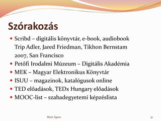 Szrakozs
? Scribd C digitlis k?nyvtr, e-book, audiobook
Trip Adler, Jared Friedman, Tikhon Bernstam
2007, San Francisco
? Pet?fi Irodalmi Mzeum C Digitlis Akadmia
? MEK C Magyar Elektronikus K?nyvtr
? ISUU C magazinok, katalgusok online
? TED el?adsok, TEDx Hungary el?adsok
? MOOC-list C szabadegyetemi kpzslista
30Mor ?gnes
 