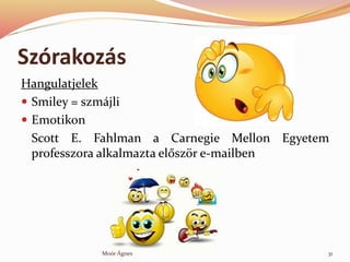 Szrakozs
Hangulatjelek
? Smiley = szmjli
? Emotikon
Scott E. Fahlman a Carnegie Mellon Egyetem
professzora alkalmazta el?sz?r e-mailben
31Mor ?gnes
 