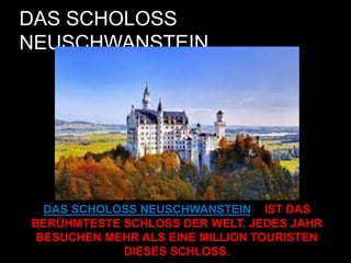 DAS SCHOLOSS
NEUSCHWANSTEIN
DAS SCHOLOSS NEUSCHWANSTEIN IST DAS
BERÜHMTESTE SCHLOSS DER WELT. JEDES JAHR
BESUCHEN MEHR ALS EINE MILLION TOURISTEN
DIESES SCHLOSS.
 