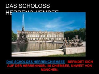 DAS SCHOLOSS
HERRENCHIEMSEE
DAS SCHOLOSS HERRENCHIEMSEE BEFINDET SICH
AUF DER HERRENINSEL IM CHIEMSEE, UNWEIT VON
MüNCHEN.
 