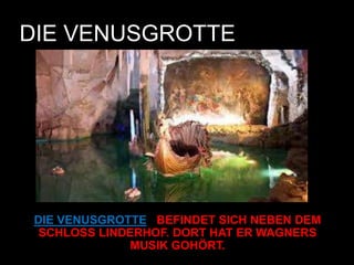 DIE VENUSGROTTE
DIE VENUSGROTTE BEFINDET SICH NEBEN DEM
SCHLOSS LINDERHOF. DORT HAT ER WAGNERS
MUSIK GOHÖRT.
 