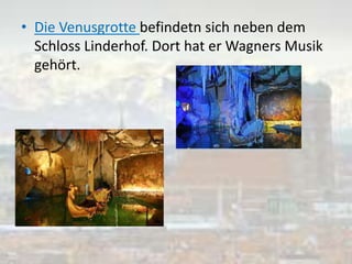 • Die Venusgrotte befindetn sich neben dem
Schloss Linderhof. Dort hat er Wagners Musik
gehört.
 
