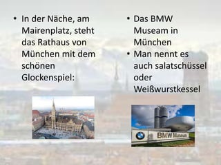 • In der Näche, am
Mairenplatz, steht
das Rathaus von
München mit dem
schönen
Glockenspiel:
• Das BMW
Museam in
München
• Man nennt es
auch salatschüssel
oder
Weißwurstkessel
 