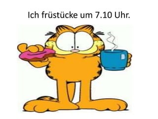Ich früstücke um 7.10 Uhr.
 