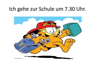 Ich gehe zur Schule um 7.30 Uhr.
 