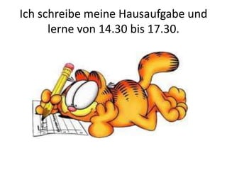 Ich schreibe meine Hausaufgabe und
lerne von 14.30 bis 17.30.
 
