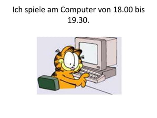 Ich spiele am Computer von 18.00 bis
19.30.
 