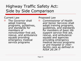 Highway Traffic Safety Act: Side by Side Comparison Current Law The  Governor  shall adopt training programs, guidelines, and standards for members of  nonvolunteer  first aid, rescue, and ambulance squads providing emergency medical service programs  Proposed Law Commissioner of Health and Senior Services  shall adopt training programs, guidelines, and standards for members of  basic life support service  first aid, rescue, and ambulance squads and agencies providing emergency medical service programs  or pre-hospital or inter-facility care as defined in NJSA 26:2K-7 