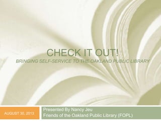 CHECK IT OUT!
BRINGING SELF-SERVICE TO THE OAKLAND PUBLIC LIBRARY
Presented By Nancy Jeu
Friends of the Oakland Public Library (FOPL)
AUGUST 30, 2013
 