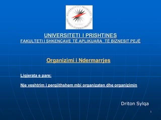 UNIVERSITETI I PRISHTINES
FAKULTETI I SHKENCAVE TË APLIKUARA TË BIZNESIT PEJË



              Organizimi i Ndermarrjes

Ligjerata e pare:

Nje veshtrim i pergjithshem mbi organizaten dhe organizimin



                                                  Driton Sylqa
                                                                 1
 