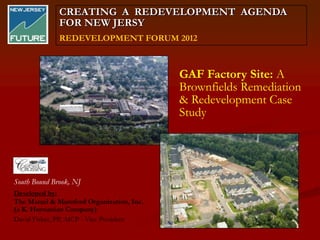CREATING A REDEVELOPMENT AGENDA
              FOR NEW JERSY
              REDEVELOPMENT FORUM 2012



                                          GAF Factory Site: A
                                          Brownfields Remediation
                                          & Redevelopment Case
                                          Study




South Bound Brook, NJ
Developed by:
The Matzel & Mumford Organization, Inc.
(a K. Hovnanian Company)
David Fisher, PP, AICP - Vice President
 