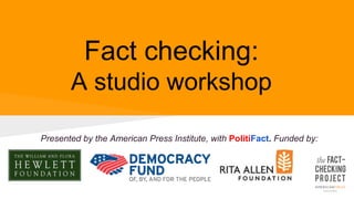 Fact checking: 
A studio workshop 
Presented by the American Press Institute, with PolitiFact. Funded by: 
 
