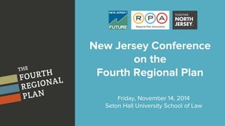 New Jersey Conference 
on the 
Fourth Regional Plan 
Friday, November 14, 2014 
Seton Hall University School of Law 
 