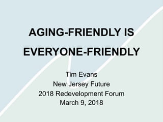 AGING-FRIENDLY IS
EVERYONE-FRIENDLY
Tim Evans
New Jersey Future
2018 Redevelopment Forum
March 9, 2018
 