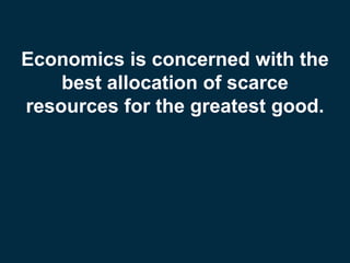 Economics is concerned with the
best allocation of scarce
resources for the greatest good.
 