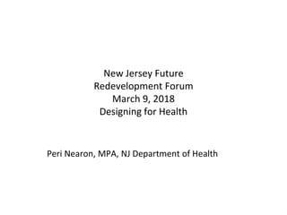 New Jersey Future
Redevelopment Forum
March 9, 2018
Designing for Health
Peri Nearon, MPA, NJ Department of Health
 