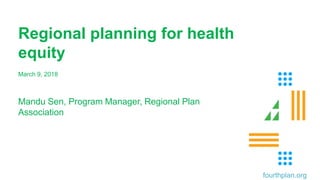March 9, 2018
Mandu Sen, Program Manager, Regional Plan
Association
Regional planning for health
equity
fourthplan.org
 