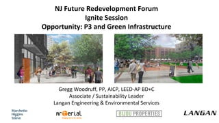 NJ Future Redevelopment Forum
Ignite Session
Opportunity: P3 and Green Infrastructure
Gregg Woodruff, PP, AICP, LEED-AP BD+C
Associate / Sustainability Leader
Langan Engineering & Environmental Services
 
