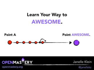 Janelle Klein
openmastery.org @janellekz
Point A Point AWESOME.
Learn Your Way to
AWESOME.
 