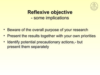 Reflexive objective
- some implications
• Beware of the overall purpose of your research
• Present the results together with your own priorities
• Identify potential precautionary actions,- but
present them separately
 