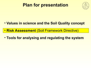 Plan for presentation
• Values in science and the Soil Quality concept
• Risk Assessment (Soil Framework Directive)
• Tools for analysing and regulating the system
 