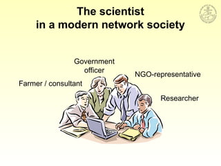 Researcher
NGO-representative
Government
officer
Farmer / consultant
The scientist
in a modern network society
 