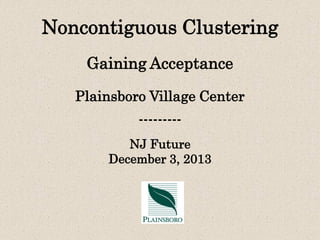 Noncontiguous Clustering
Gaining Acceptance
Plainsboro Village Center
--------NJ Future
December 3, 2013

 