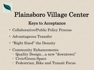 Plainsboro Village Center
Keys to Acceptance
• Collaborative/Public Policy Process
• Advantageous Transfer
• “Right Sized” the Density
• Community Enhancements
- Quality Design…a new “downtown”
- Civic/Green Space
- Pedestrian, Bike and Transit Focus

 