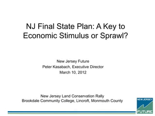 NJ Final State Plan: A Key to
Economic Stimulus or Sprawl?


                  New Jersey Future
          Peter Kasabach, Executive Director
                   March 10, 2012




          New Jersey Land Conservation Rally
Brookdale Community College, Lincroft, Monmouth County
 