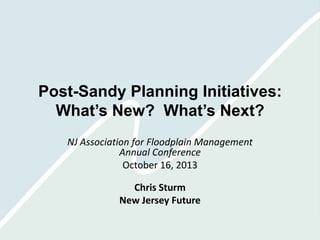 Post-Sandy Planning Initiatives:
What’s New? What’s Next?
NJ Association for Floodplain Management
Annual Conference
October 16, 2013

Chris Sturm
New Jersey Future

 