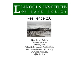 New Jersey Future
October 30, 2014
Anthony Flint
Fellow & Director of Public Affairs
Lincoln Institute of Land Policy
www.lincolninst.edu
@landpolicy
Resilience 2.0
 