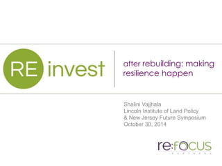 . 
after rebuilding: making 
resilience happen 
Shalini Vajjhala 
Lincoln Institute of Land Policy 
& New Jersey Future Symposium 
October 30, 2014 
 