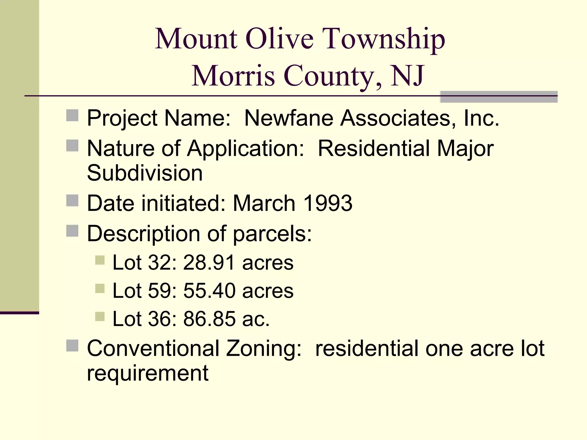 Mount Olive Township
          Morris County, NJ
 Project Name: Newfane Associates, Inc.
 Nature of Application: Residential Major
  Subdivision
 Date initiated: March 1993
 Description of parcels:
   Lot 32: 28.91 acres
   Lot 59: 55.40 acres
   Lot 36: 86.85 ac.
 Conventional Zoning: residential one acre lot
  requirement
 