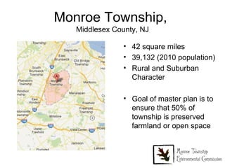 Monroe Township,
   Middlesex County, NJ

                • 42 square miles
                • 39,132 (2010 population)
                • Rural and Suburban
                  Character

                • Goal of master plan is to
                  ensure that 50% of
                  township is preserved
                  farmland or open space
 