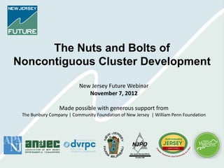 The Nuts and Bolts of
Noncontiguous Cluster Development

                          New Jersey Future Webinar
                             November 7, 2012

                 Made possible with generous support from
 The Bunbury Company | Community Foundation of New Jersey | William Penn Foundation
 