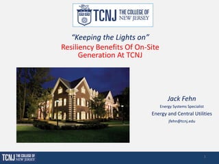 “Keeping the Lights on”
Resiliency Benefits Of On-Site
Generation At TCNJ
Jack Fehn
Energy Systems Specialist
Energy and Central Utilities
jfehn@tcnj.edu
1
 