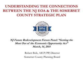 UNDERSTANDING THE CONNECTIONS
BETWEEN THE NJ EOA & THE SOMERSET
COUNTY STRATEGIC PLAN
Robert Bzik, AICP/PP, Director
Somerset County Planning Board
NJ Future Redevelopment Forum Panel: “Getting the
Most Out of the Economic Opportunity Act”
March, 14, 2014
 