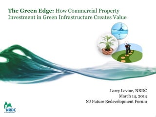 The Green Edge: How Commercial Property
Investment in Green Infrastructure Creates Value
Larry Levine, NRDC
March 14, 2014
NJ Future Redevelopment Forum
 
