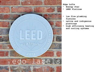 eco labels
Edge Lofts
• Energy Star
• LEED Platinum
• low flow plumbing
fixtures
• native and indigenous
plantings
• high efficiency heating
and cooling systems
 