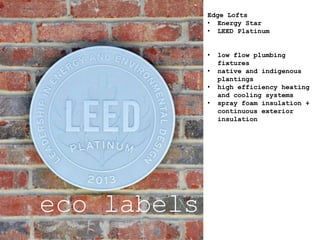 eco labels
Edge Lofts
• Energy Star
• LEED Platinum
• low flow plumbing
fixtures
• native and indigenous
plantings
• high efficiency heating
and cooling systems
• spray foam insulation +
continuous exterior
insulation
 