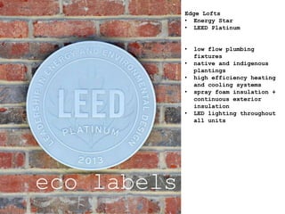 eco labels
Edge Lofts
• Energy Star
• LEED Platinum
• low flow plumbing
fixtures
• native and indigenous
plantings
• high efficiency heating
and cooling systems
• spray foam insulation +
continuous exterior
insulation
• LED lighting throughout
all units
 