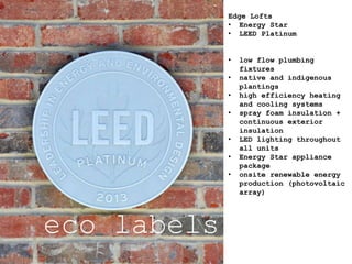 eco labels
Edge Lofts
• Energy Star
• LEED Platinum
• low flow plumbing
fixtures
• native and indigenous
plantings
• high efficiency heating
and cooling systems
• spray foam insulation +
continuous exterior
insulation
• LED lighting throughout
all units
• Energy Star appliance
package
• onsite renewable energy
production (photovoltaic
array)
 