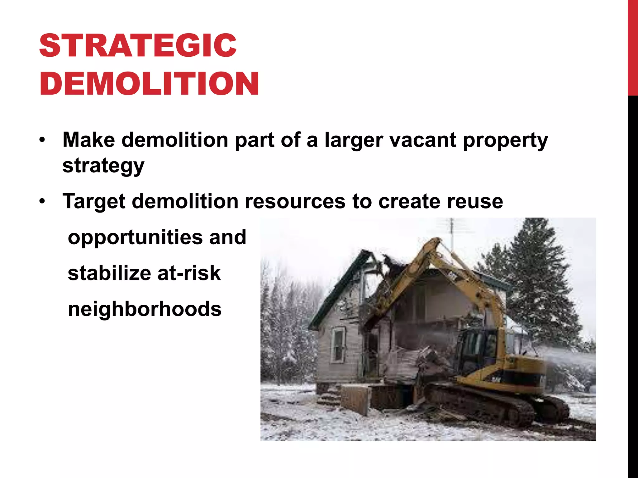 STRATEGIC
DEMOLITION
• Make demolition part of a larger vacant property
strategy
• Target demolition resources to create reuse
opportunities and
stabilize at-risk
neighborhoods
 