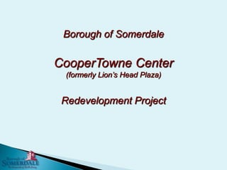 Borough of Somerdale
CooperTowne Center
(formerly Lion’s Head Plaza)
Redevelopment Project
 