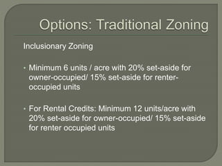 Inclusionary Zoning
• Minimum 6 units / acre with 20% set-aside for
owner-occupied/ 15% set-aside for renter-
occupied units
• For Rental Credits: Minimum 12 units/acre with
20% set-aside for owner-occupied/ 15% set-aside
for renter occupied units
 