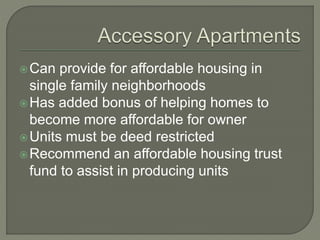 Can provide for affordable housing in
single family neighborhoods
Has added bonus of helping homes to
become more affordable for owner
Units must be deed restricted
Recommend an affordable housing trust
fund to assist in producing units
 