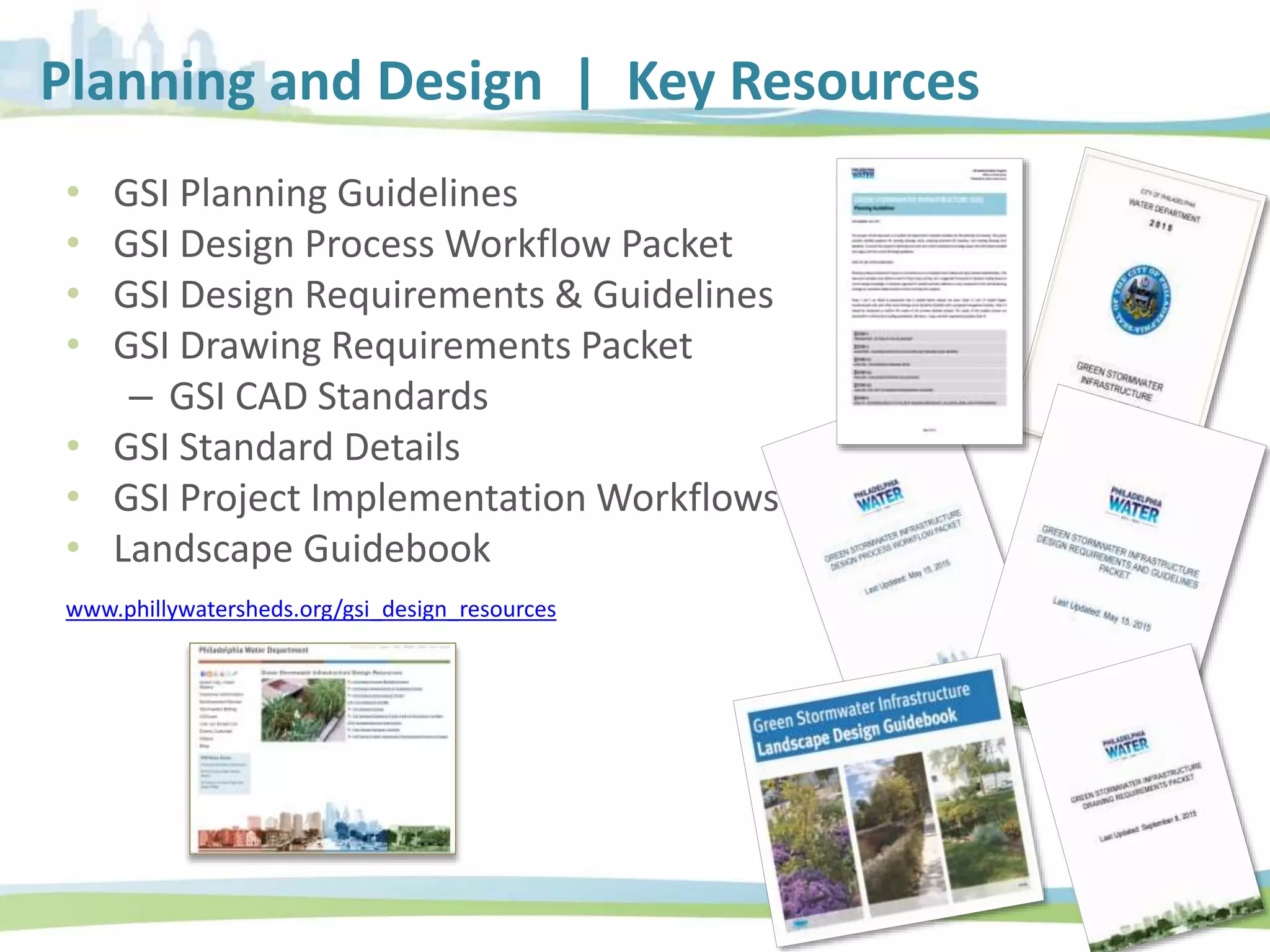 • GSI Planning Guidelines
• GSI Design Process Workflow Packet
• GSI Design Requirements & Guidelines
• GSI Drawing Requirements Packet
– GSI CAD Standards
• GSI Standard Details
• GSI Project Implementation Workflows
• Landscape Guidebook
www.phillywatersheds.org/gsi_design_resources
Planning and Design | Key Resources
 