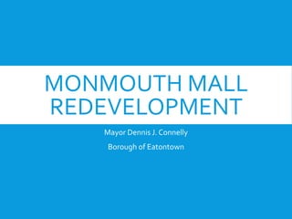 MONMOUTH MALL
REDEVELOPMENT
Mayor Dennis J. Connelly
Borough of Eatontown
 